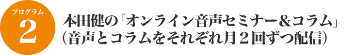 本田健の「オンライン音声セミナー＆コラム」　（音声とコラムをそれぞれ月２回ずつ配信）